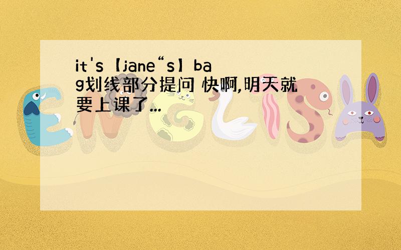 it's【jane“s】bag划线部分提问 快啊,明天就要上课了...