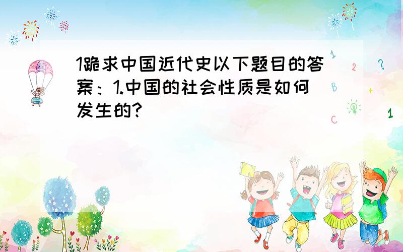 1跪求中国近代史以下题目的答案：1.中国的社会性质是如何发生的?