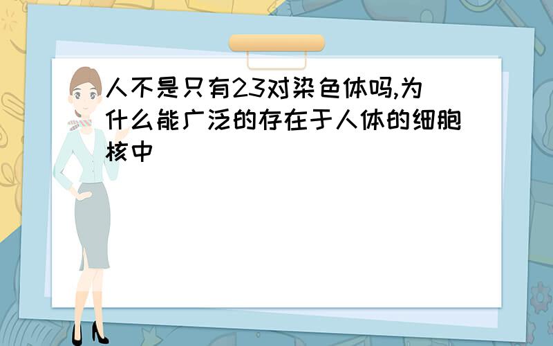 人不是只有23对染色体吗,为什么能广泛的存在于人体的细胞核中