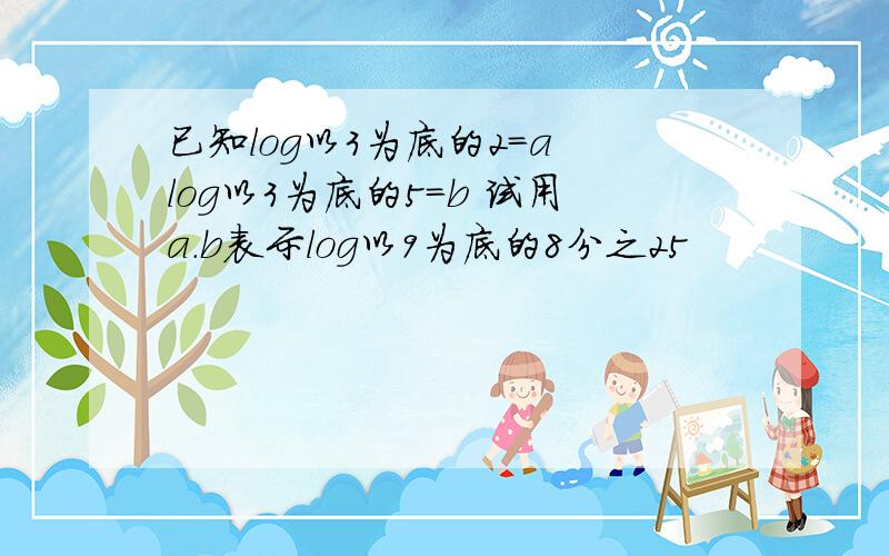 已知log以3为底的2＝a log以3为底的5＝b 试用a.b表示log以9为底的8分之25