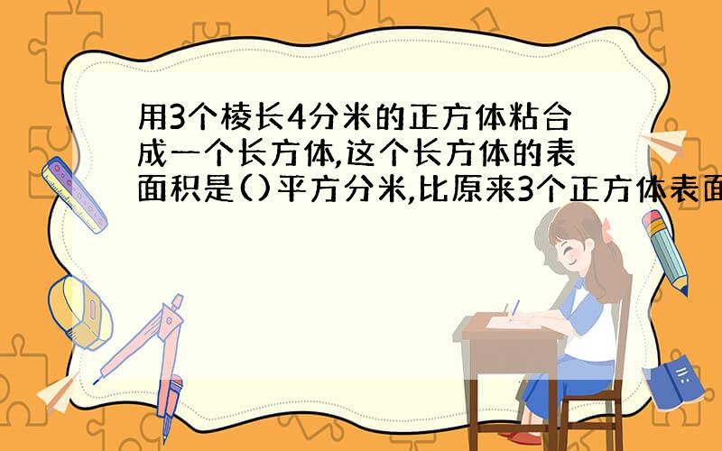 用3个棱长4分米的正方体粘合成一个长方体,这个长方体的表面积是()平方分米,比原来3个正方体表面积之和减