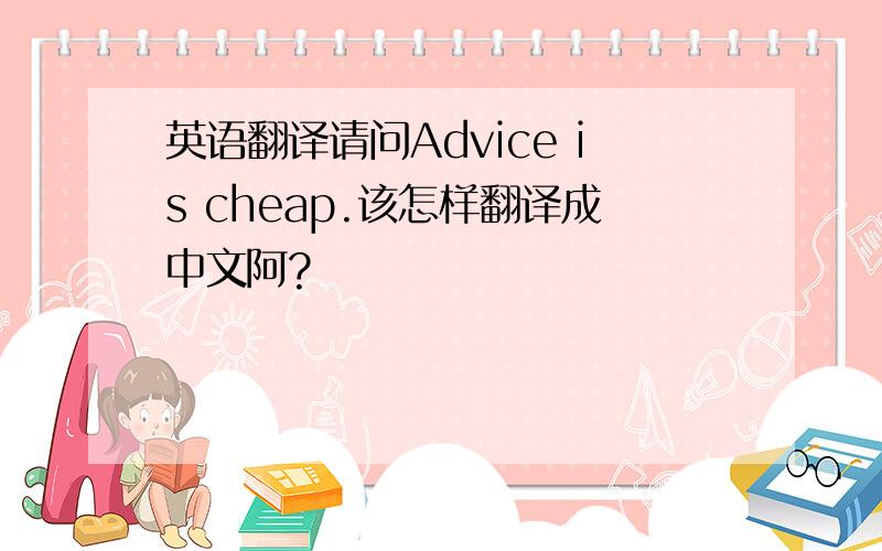 英语翻译请问Advice is cheap.该怎样翻译成中文阿?