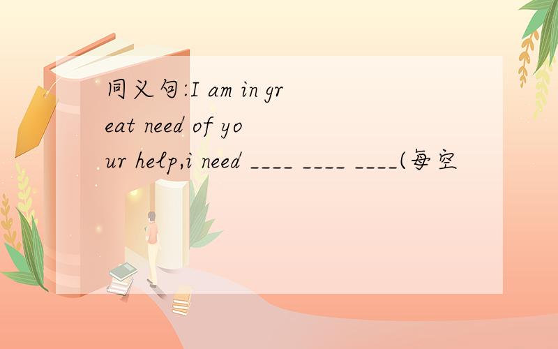 同义句:I am in great need of your help,i need ____ ____ ____(每空