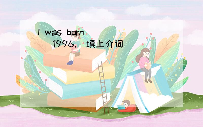 I was born ____ 1996.（填上介词）