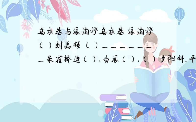 乌衣巷与浪淘沙乌衣巷 浪淘沙（）刘禹锡 （）_______朱雀桥边（）,白浪（）,（）夕阳斜.平沙（）.旧时王谢（）,（