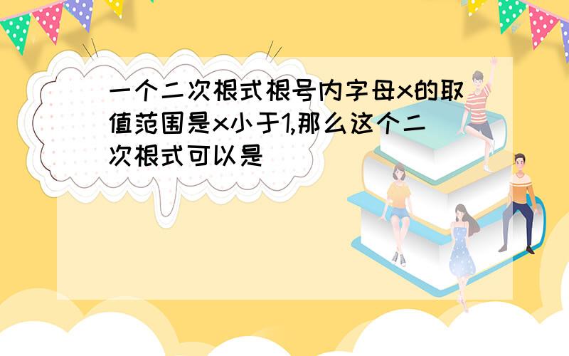 一个二次根式根号内字母x的取值范围是x小于1,那么这个二次根式可以是