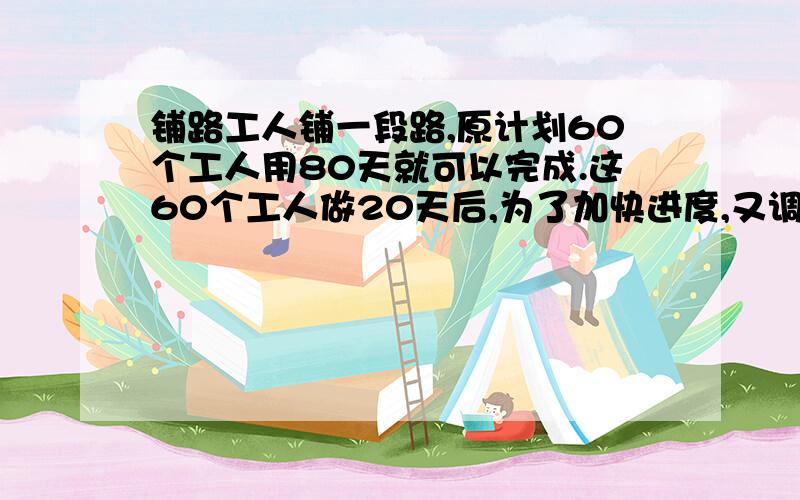 铺路工人铺一段路,原计划60个工人用80天就可以完成.这60个工人做20天后,为了加快进度,又调来了30个工人一起铺路,