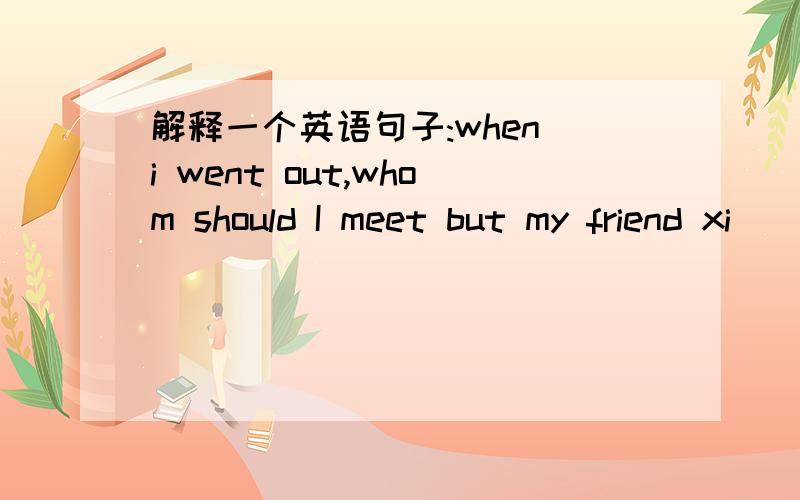 解释一个英语句子:when i went out,whom should I meet but my friend xi