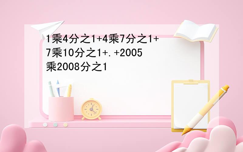 1乘4分之1+4乘7分之1+7乘10分之1+.+2005乘2008分之1