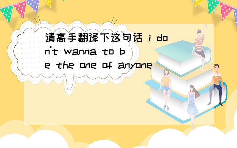 请高手翻译下这句话 i don't wanna to be the one of anyone