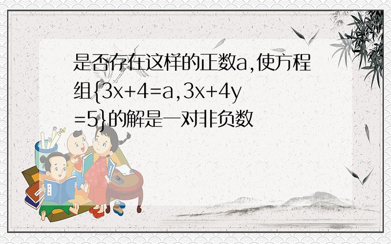 是否存在这样的正数a,使方程组{3x+4=a,3x+4y=5}的解是一对非负数