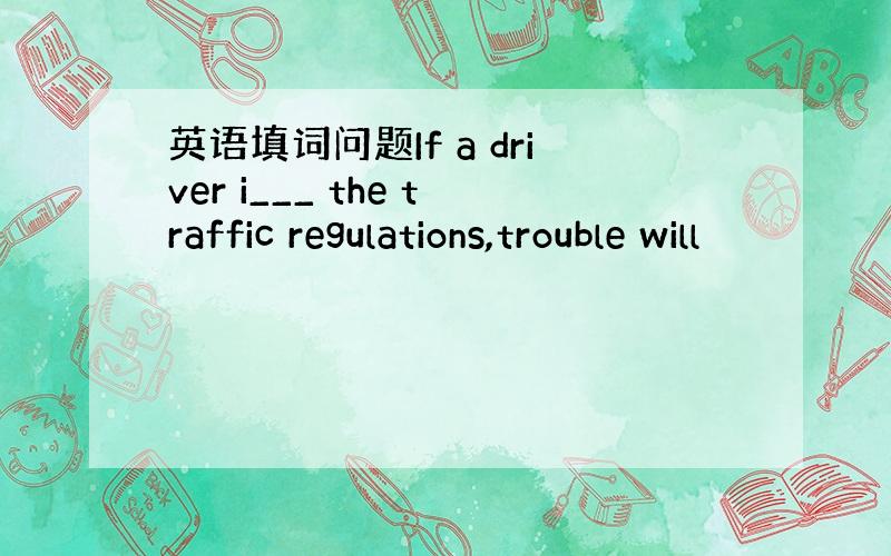 英语填词问题If a driver i___ the traffic regulations,trouble will