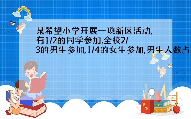 某希望小学开展一项新区活动,有1/2的同学参加.全校2/3的男生参加,1/4的女生参加,男生人数占学校人数的几分之几?