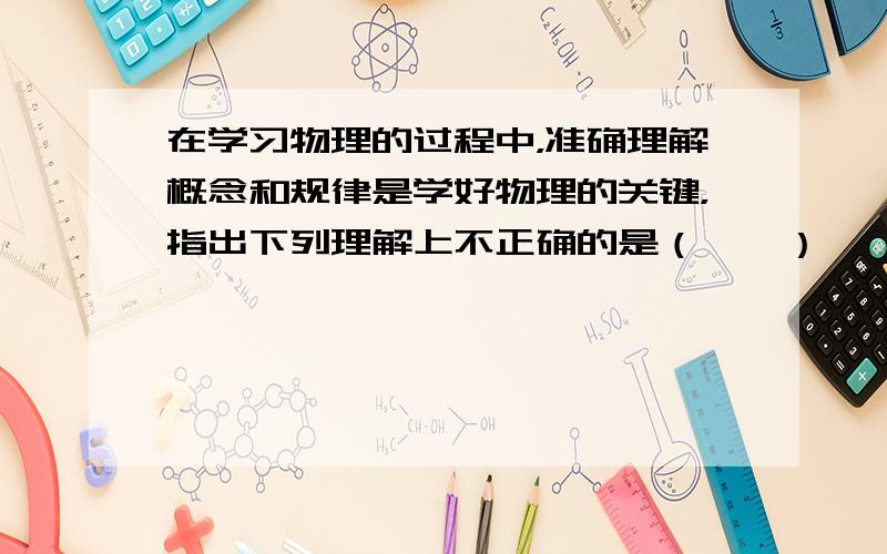 在学习物理的过程中，准确理解概念和规律是学好物理的关键，指出下列理解上不正确的是（　　）