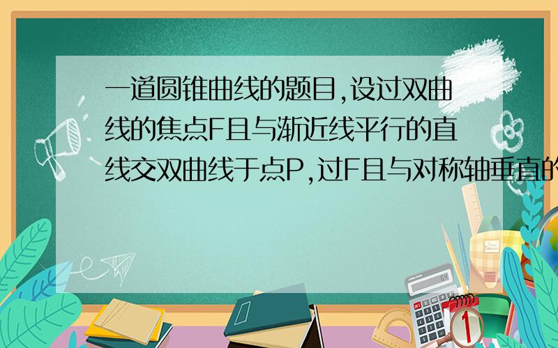 一道圆锥曲线的题目,设过双曲线的焦点F且与渐近线平行的直线交双曲线于点P,过F且与对称轴垂直的弦为AB,求｜PF｜÷｜A