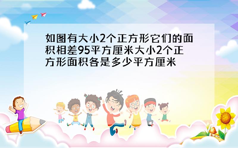 如图有大小2个正方形它们的面积相差95平方厘米大小2个正方形面积各是多少平方厘米