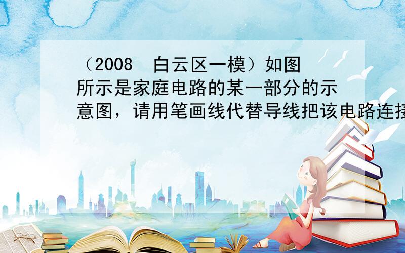 （2008•白云区一模）如图所示是家庭电路的某一部分的示意图，请用笔画线代替导线把该电路连接完整，并且使之符合安全用用电