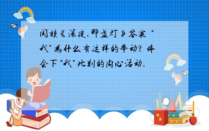 阅读《深夜,那盏灯》答案 “我”为什么有这样的举动? 体会下“我”此刻的内心活动.