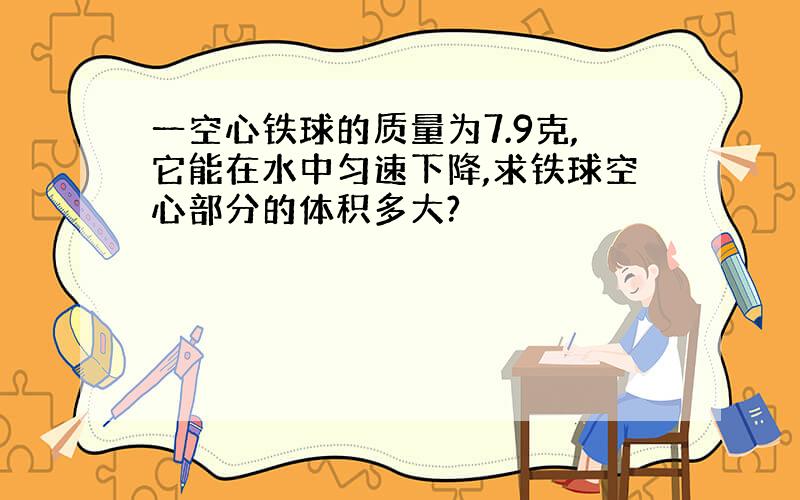 一空心铁球的质量为7.9克,它能在水中匀速下降,求铁球空心部分的体积多大?