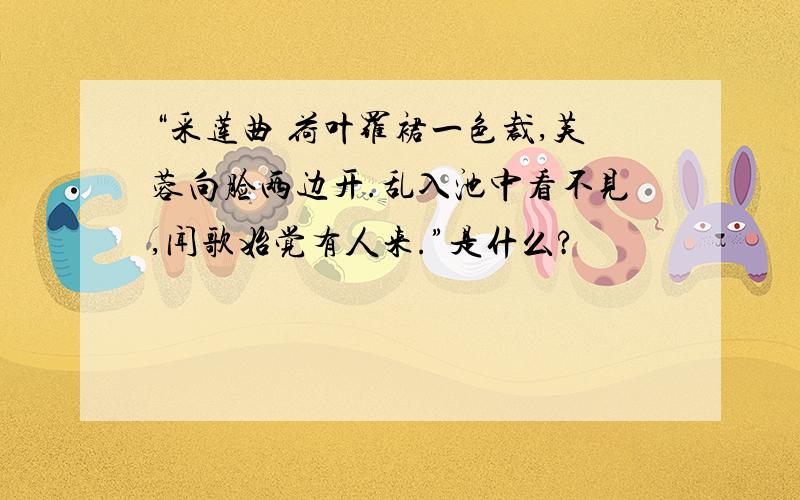 “采莲曲 荷叶罗裙一色裁,芙蓉向脸两边开.乱入池中看不见,闻歌始觉有人来.”是什么?