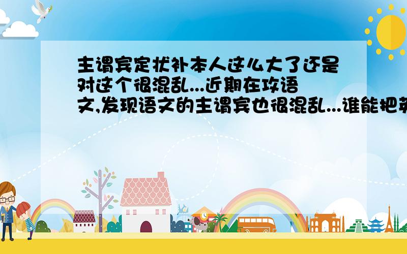 主谓宾定状补本人这么大了还是对这个很混乱...近期在攻语文,发现语文的主谓宾也很混乱...谁能把英文和中文的都说说清楚?