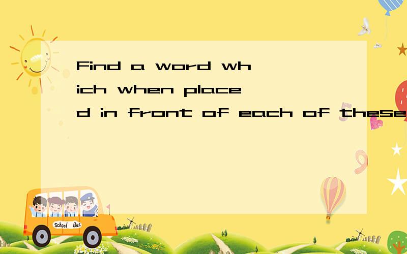 Find a word which when placed in front of each of these word