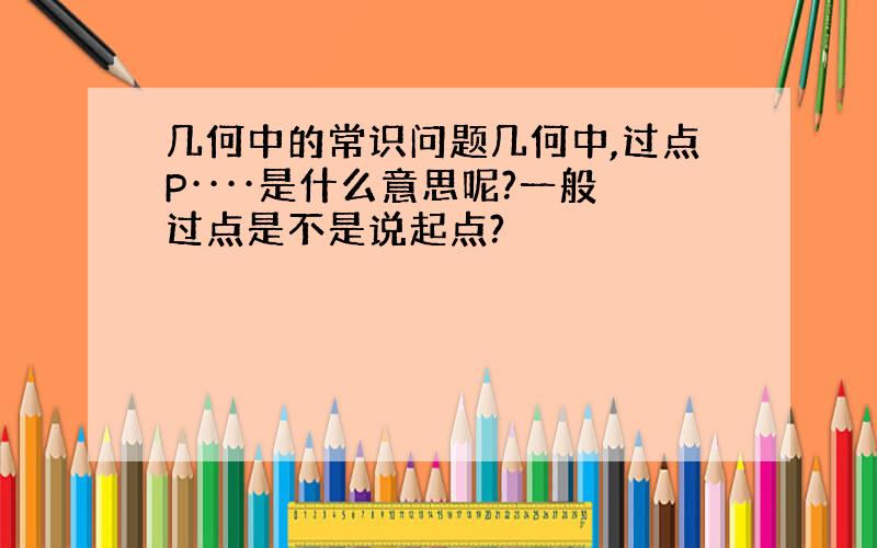 几何中的常识问题几何中,过点P····是什么意思呢?一般过点是不是说起点?