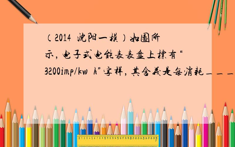 （2014•沈阳一模）如图所示，电子式电能表表盘上标有“3200imp/kw•h”字样，其含义是每消耗______，电表