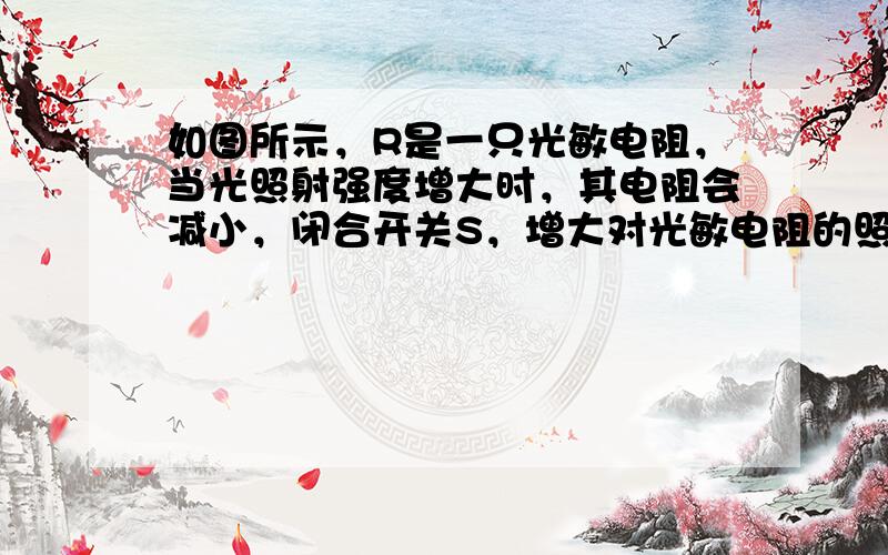 如图所示，R是一只光敏电阻，当光照射强度增大时，其电阻会减小，闭合开关S，增大对光敏电阻的照射强度，电压表和电流表示数的