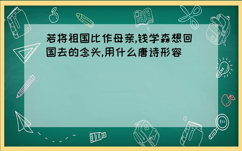 若将祖国比作母亲,钱学森想回国去的念头,用什么唐诗形容