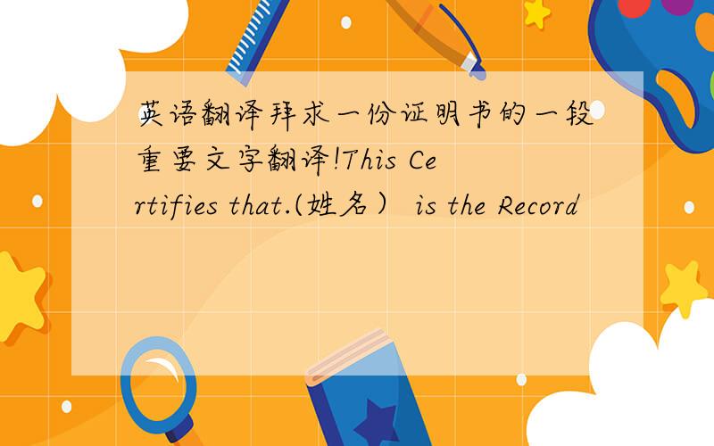 英语翻译拜求一份证明书的一段重要文字翻译!This Certifies that.(姓名） is the Record