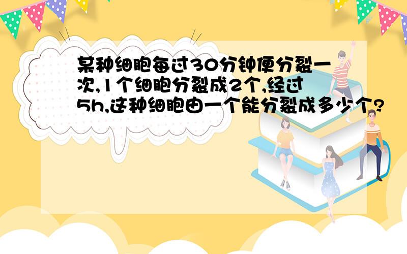 某种细胞每过30分钟便分裂一次,1个细胞分裂成2个,经过5h,这种细胞由一个能分裂成多少个?