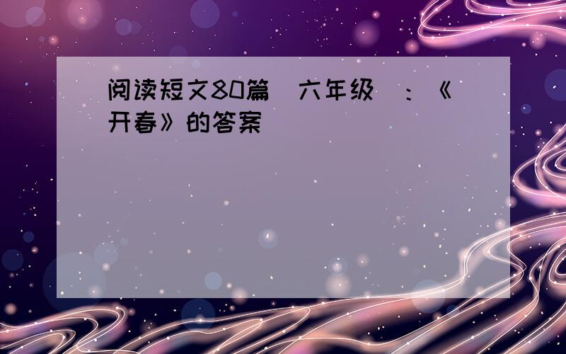 阅读短文80篇（六年级）：《开春》的答案