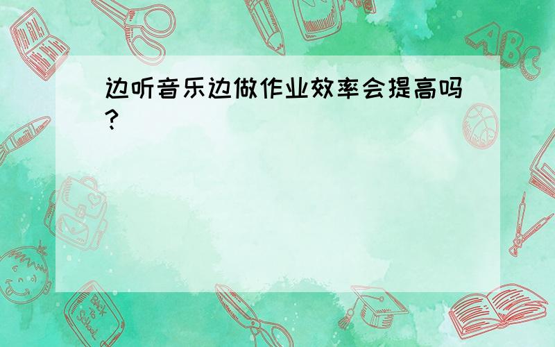 边听音乐边做作业效率会提高吗?