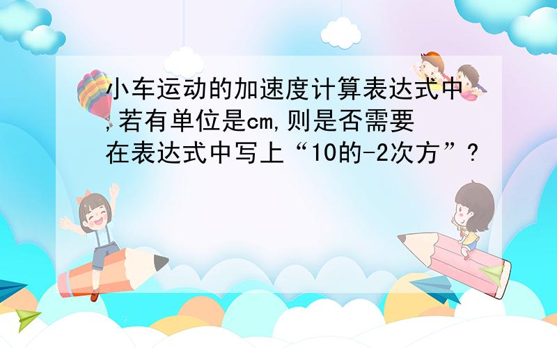 小车运动的加速度计算表达式中,若有单位是cm,则是否需要在表达式中写上“10的-2次方”?