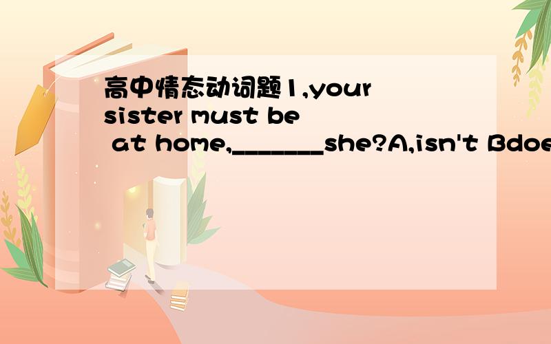 高中情态动词题1,your sister must be at home,_______she?A,isn't Bdoe