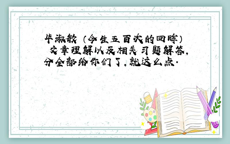 毕淑敏 （今生五百次的回眸） 文章理解以及相关习题解答,分全部给你们了,就这么点.