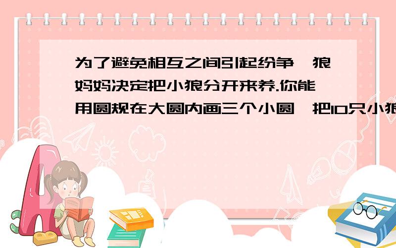 为了避免相互之间引起纷争,狼妈妈决定把小狼分开来养.你能用圆规在大圆内画三个小圆,把10只小狼隔开,让它们独自成长吗?