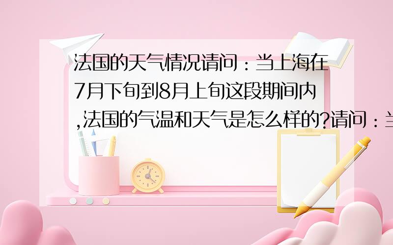 法国的天气情况请问：当上海在7月下旬到8月上旬这段期间内,法国的气温和天气是怎么样的?请问：当上海在7月下旬到8月上旬这