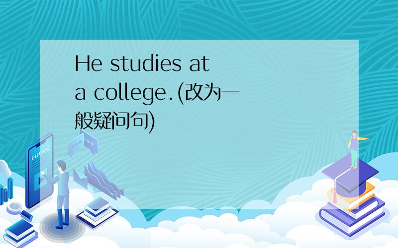 He studies at a college.(改为一般疑问句)