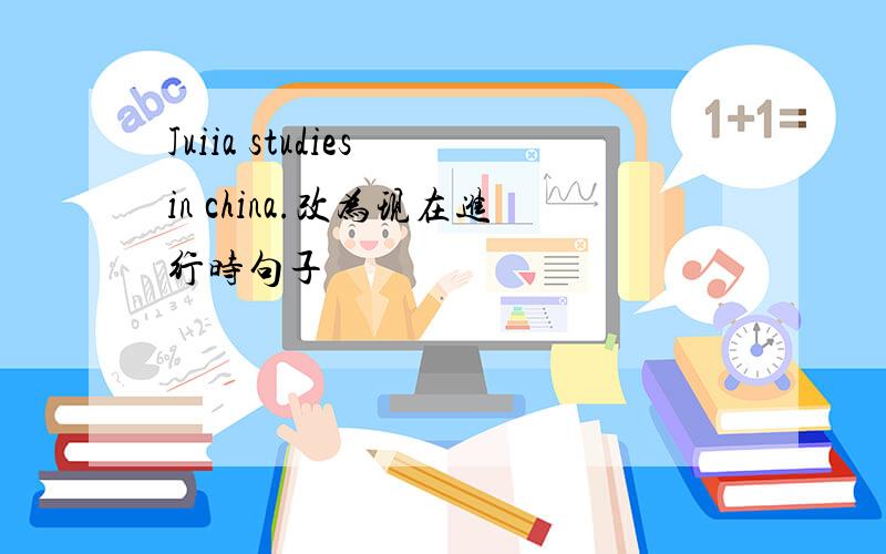 Juiia studies in china.改为现在进行时句子