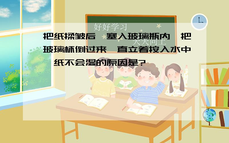 把纸揉皱后,塞入玻璃瓶内,把玻璃杯倒过来,直立着按入水中,纸不会湿的原因是?