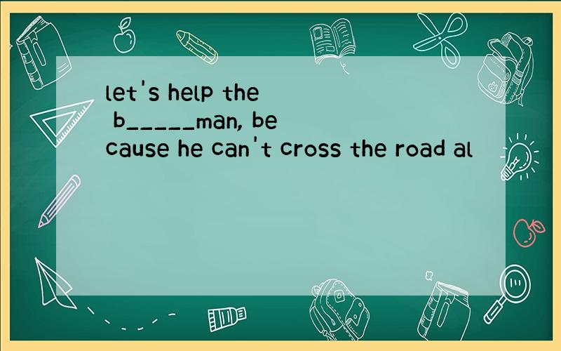 let's help the b_____man, because he can't cross the road al