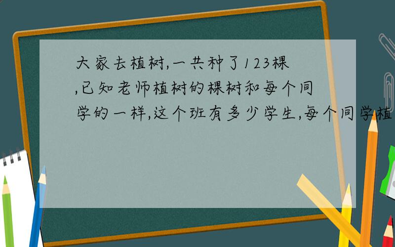 大家去植树,一共种了123棵,已知老师植树的棵树和每个同学的一样,这个班有多少学生,每个同学植树多少棵