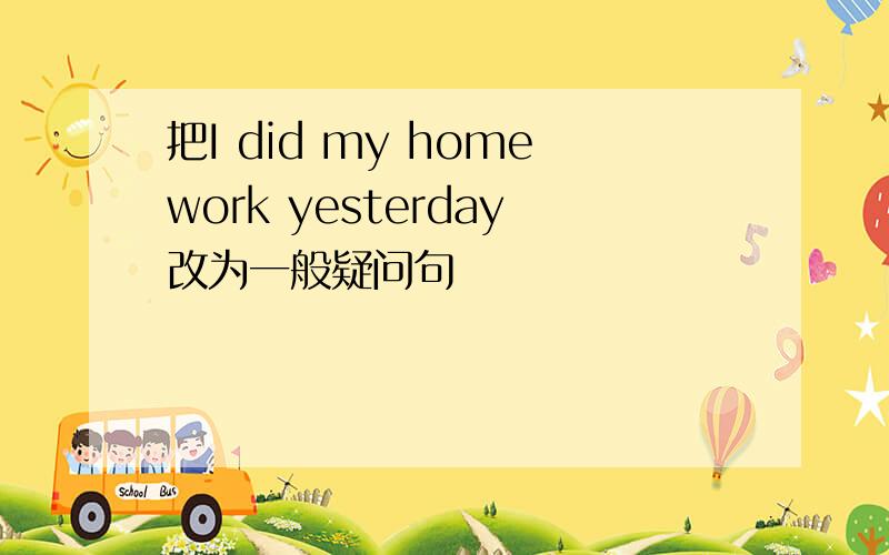 把I did my homework yesterday改为一般疑问句