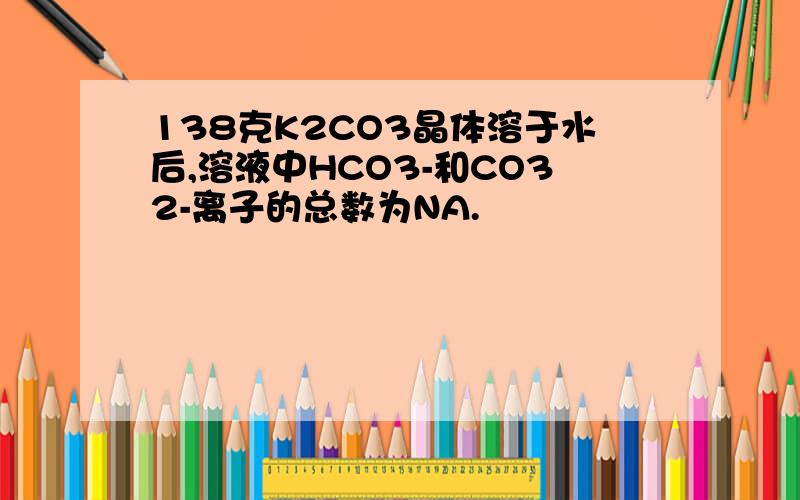 138克K2CO3晶体溶于水后,溶液中HCO3-和CO32-离子的总数为NA.