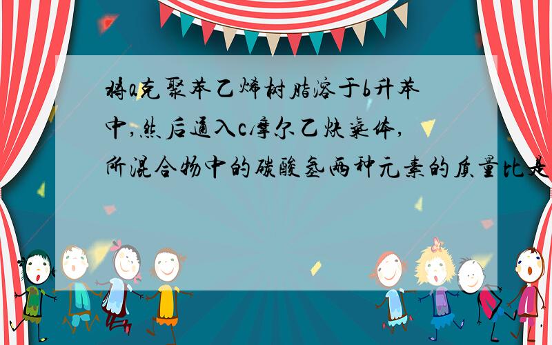 将a克聚苯乙烯树脂溶于b升苯中,然后通入c摩尔乙炔气体,所混合物中的碳酸氢两种元素的质量比是多少?