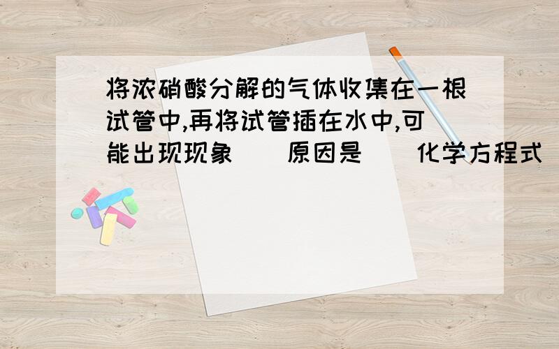 将浓硝酸分解的气体收集在一根试管中,再将试管插在水中,可能出现现象（）原因是（）化学方程式（）