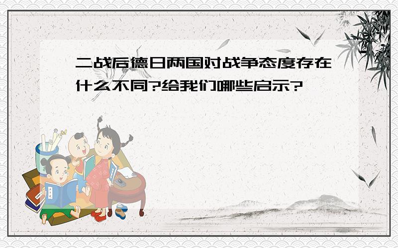 二战后德日两国对战争态度存在什么不同?给我们哪些启示?