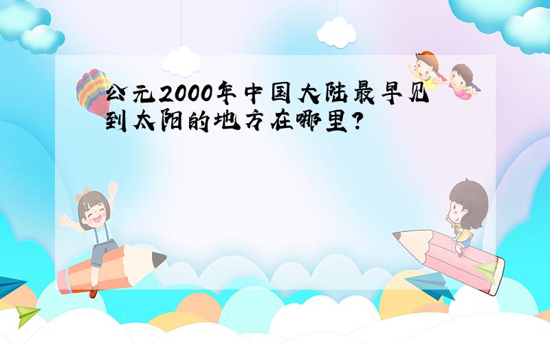 公元2000年中国大陆最早见到太阳的地方在哪里?